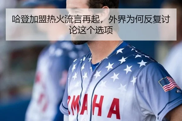 哈登加盟热火流言再起，外界为何反复讨论这个选项