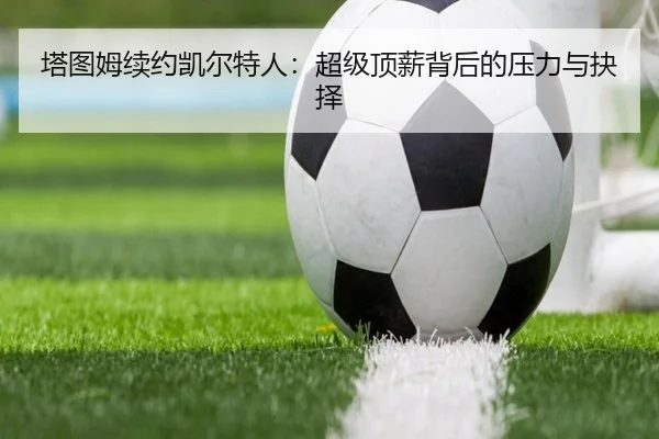塔图姆续约凯尔特人：超级顶薪背后的压力与抉择