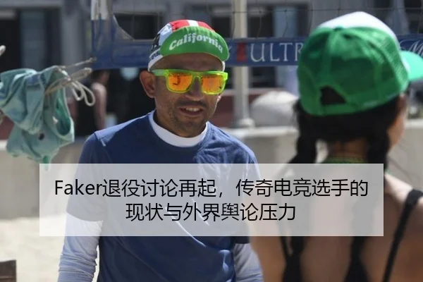 Faker退役讨论再起，传奇电竞选手的现状与外界舆论压力