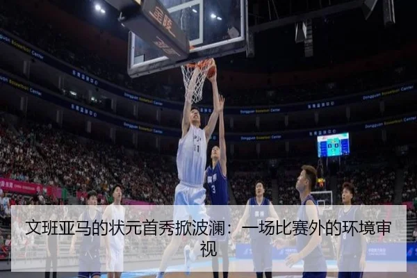 文班亚马的状元首秀掀波澜：一场比赛外的环境审视